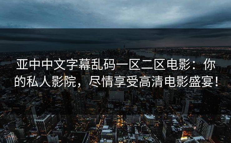 亚中中文字幕乱码一区二区电影：你的私人影院，尽情享受高清电影盛宴！