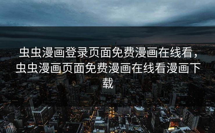 虫虫漫画登录页面免费漫画在线看，虫虫漫画页面免费漫画在线看漫画下载