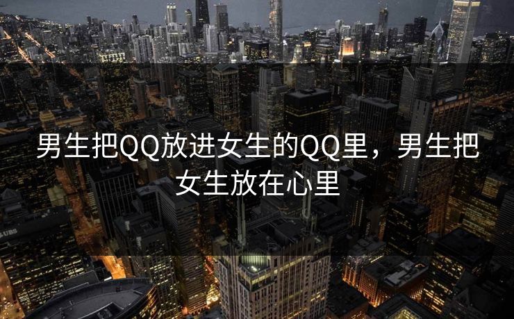 男生把QQ放进女生的QQ里,男生把女生放在心里 男生把QQ放进女生的QQ里,男生把女生放在心里