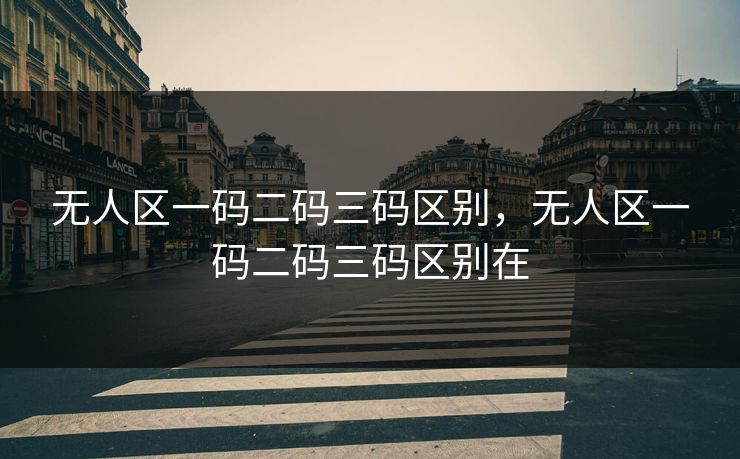 无人区一码二码三码区别,无人区一码二码三码区别在 无人区一码二码三码区别,无人区一码二码三码区别在