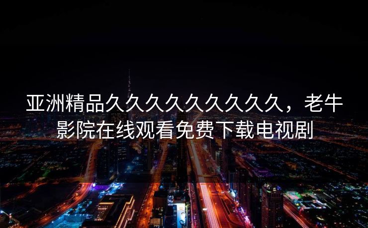 亚洲精品久久久久久久久久久，老牛影院在线观看免费下载电视剧