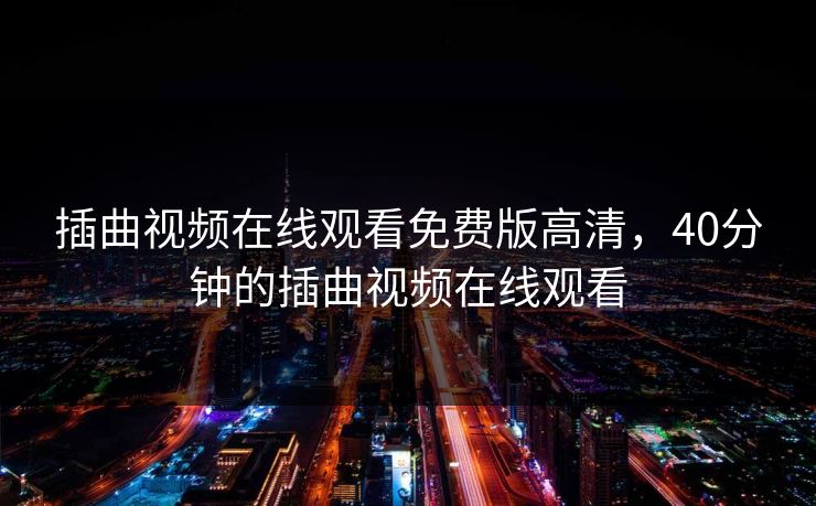插曲视频在线观看免费版高清，40分钟的插曲视频在线观看