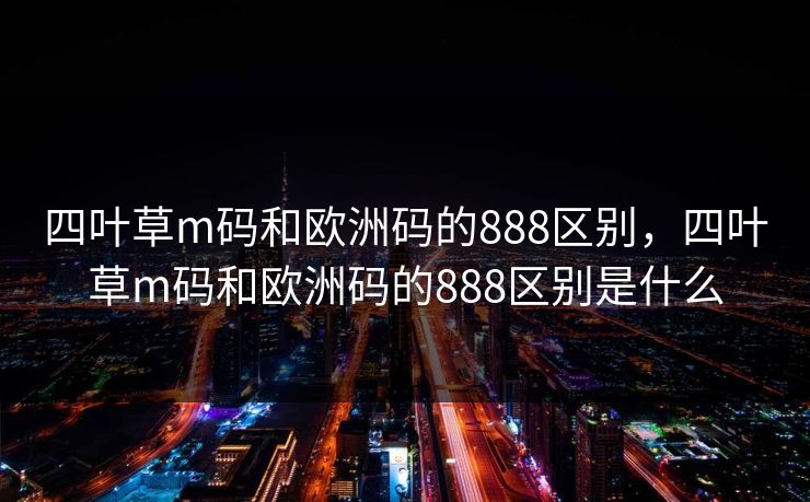 四叶草m码和欧洲码的888区别，四叶草m码和欧洲码的888区别是什么