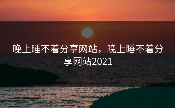 晚上睡不着分享网站，晚上睡不着分享网站2021