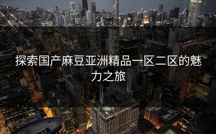 探索国产麻豆亚洲精品一区二区的魅力之旅