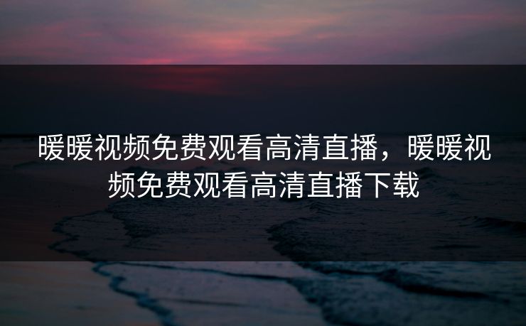 暖暖视频免费观看高清直播,暖暖视频免费观看高清直播下载 暖暖视频免费观看高清直播,暖暖视频免费观看高清直播下载