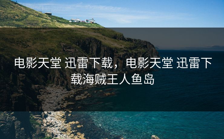 电影天堂 迅雷下载,电影天堂 迅雷下载海贼王人鱼岛 电影天堂 迅雷下载,电影天堂 迅雷下载海贼王人鱼岛