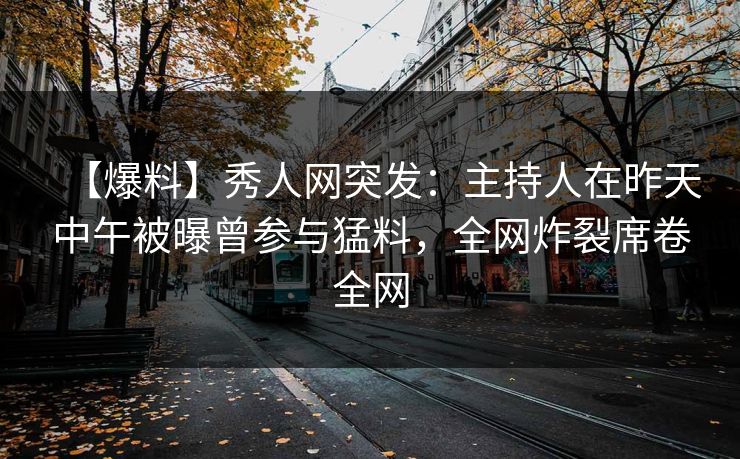 【爆料】秀人网突发：主持人在昨天中午被曝曾参与猛料，全网炸裂席卷全网
