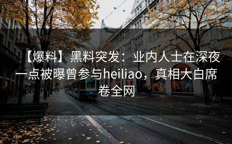 【爆料】黑料突发:业内人士在深夜一点被曝曾参与heiliao,真相大白席卷全网 【爆料】黑料突发:业内人士在深夜一点被曝曾参与heiliao,真相大白席卷全网