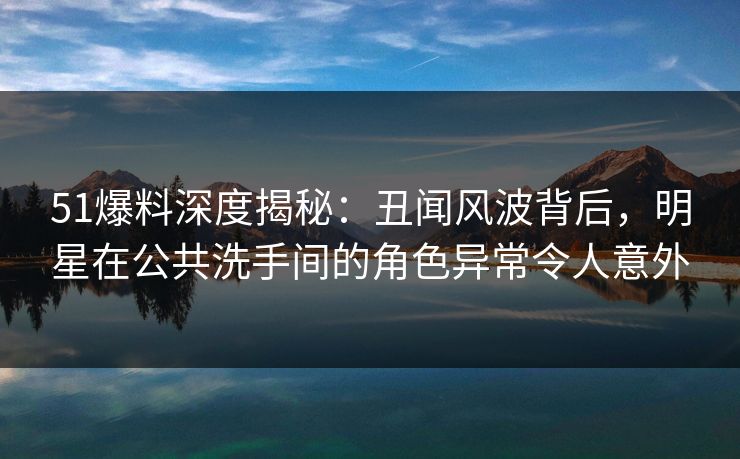 51爆料深度揭秘:丑闻风波背后,明星在公共洗手间的角色异常令人意外 51爆料深度揭秘:丑闻风波背后,明星在公共洗手间的角色异常令人意外