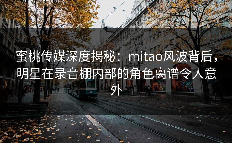 蜜桃传媒深度揭秘:mitao风波背后,明星在录音棚内部的角色离谱令人意外 蜜桃传媒深度揭秘:mitao风波背后,明星在录音棚内部的角色离谱令人意外