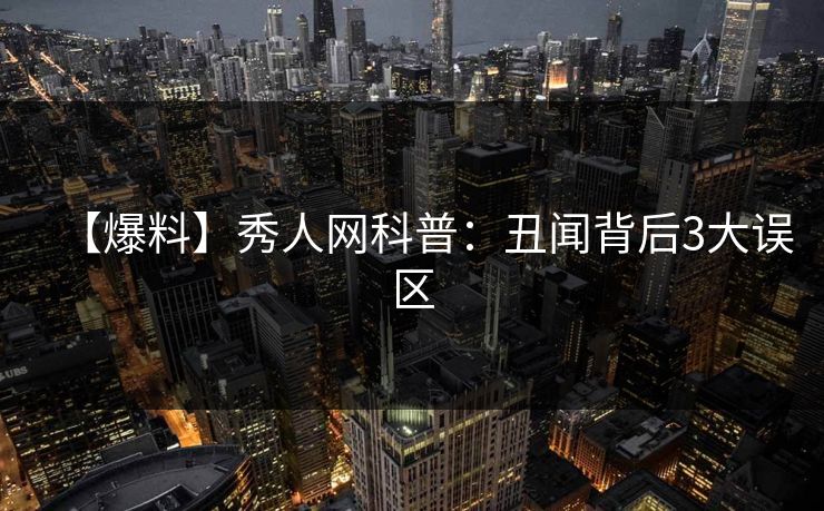 【爆料】秀人网科普：丑闻背后3大误区