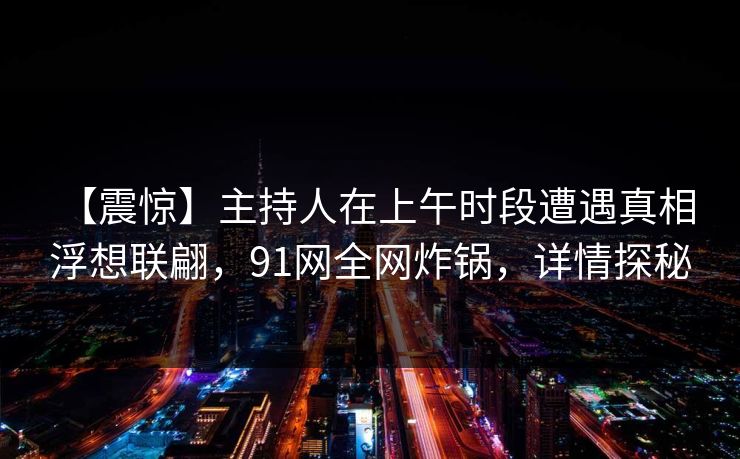 【震惊】主持人在上午时段遭遇真相 浮想联翩，91网全网炸锅，详情探秘