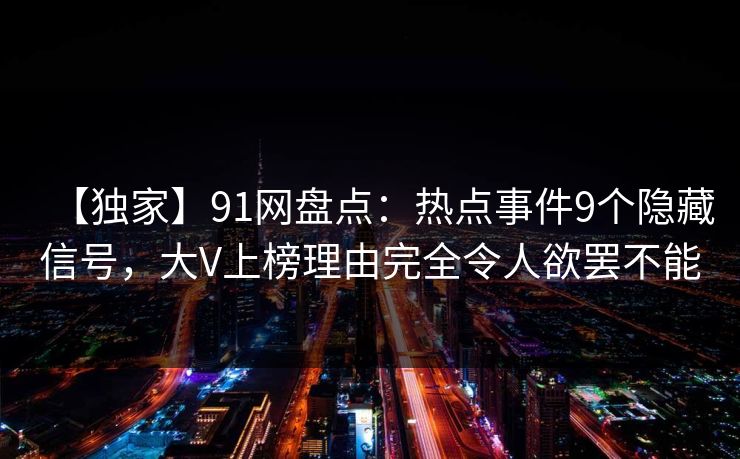 【独家】91网盘点：热点事件9个隐藏信号，大V上榜理由完全令人欲罢不能