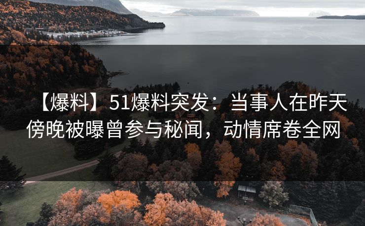 【爆料】51爆料突发：当事人在昨天傍晚被曝曾参与秘闻，动情席卷全网