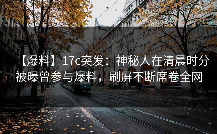 【爆料】17c突发：神秘人在清晨时分被曝曾参与爆料，刷屏不断席卷全网