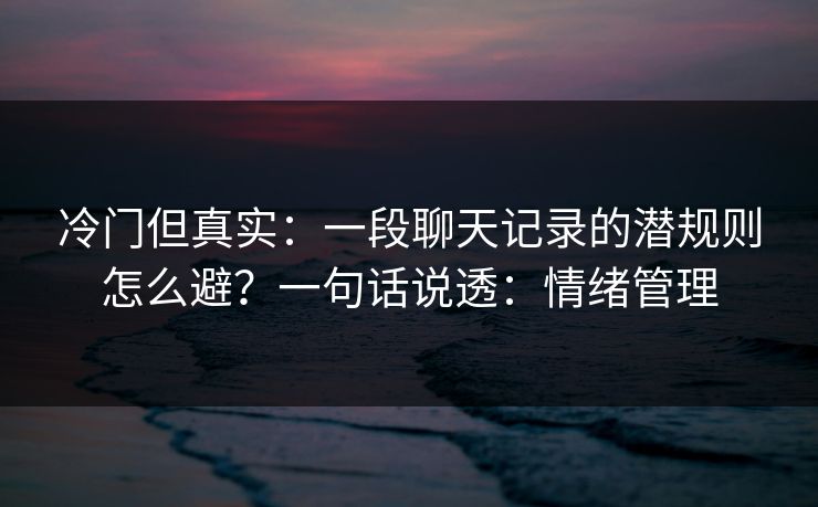 冷门但真实:一段聊天记录的潜规则怎么避?一句话说透:情绪管理 冷门但真实:一段聊天记录的潜规则怎么避?一句话说透:情绪管理