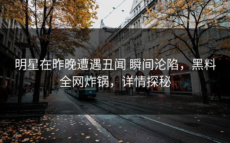 明星在昨晚遭遇丑闻 瞬间沦陷,黑料全网炸锅,详情探秘 明星在昨晚遭遇丑闻 瞬间沦陷,黑料全网炸锅,详情探秘