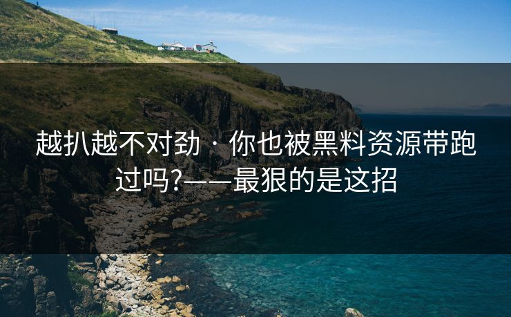 越扒越不对劲 · 你也被黑料资源带跑过吗?——最狠的是这招