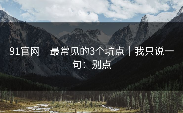 91官网｜最常见的3个坑点｜我只说一句：别点