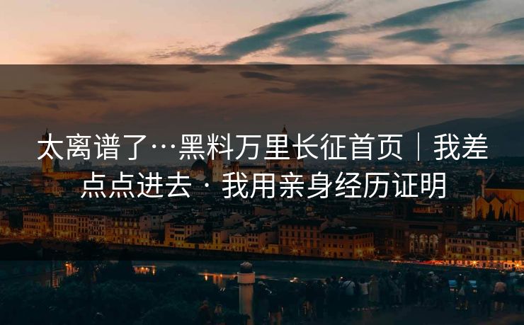 太离谱了…黑料万里长征首页｜我差点点进去 · 我用亲身经历证明