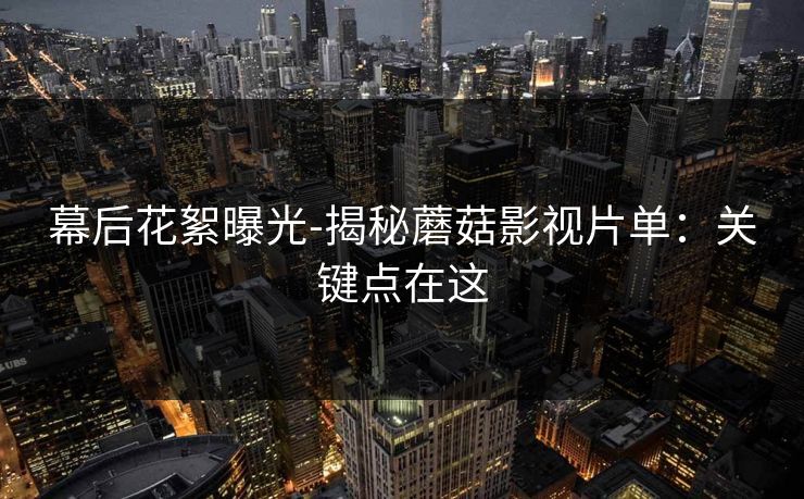 幕后花絮曝光-揭秘蘑菇影视片单:关键点在这 幕后花絮曝光-揭秘蘑菇影视片单:关键点在这