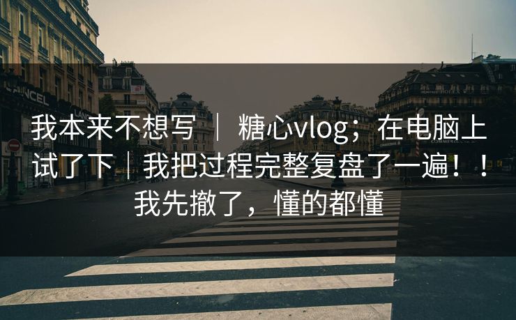 我本来不想写 | 糖心vlog;在电脑上试了下|我把过程完整复盘了一遍!!我先撤了,懂的都懂 我本来不想写 | 糖心vlog;在电脑上试了下|我把过程完整复盘了一遍!!我先撤了,懂的都懂