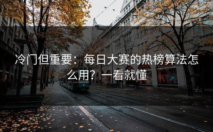 冷门但重要:每日大赛的热榜算法怎么用?一看就懂 冷门但重要:每日大赛的热榜算法怎么用?一看就懂