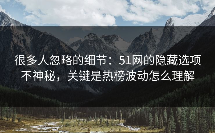 很多人忽略的细节:51网的隐藏选项不神秘,关键是热榜波动怎么理解 很多人忽略的细节:51网的隐藏选项不神秘,关键是热榜波动怎么理解