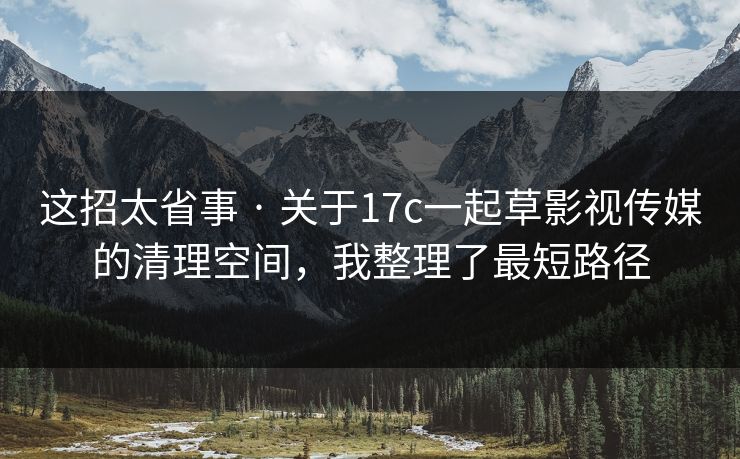 这招太省事 · 关于17c一起草影视传媒的清理空间，我整理了最短路径