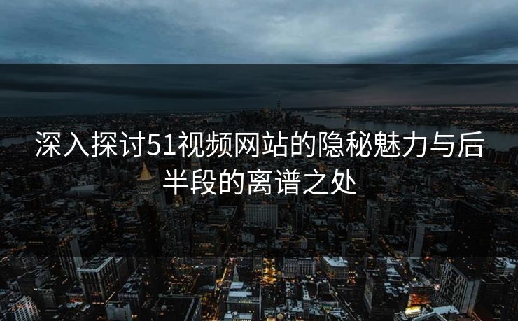 深入探讨51视频网站的隐秘魅力与后半段的离谱之处 深入探讨51视频网站的隐秘魅力与后半段的离谱之处