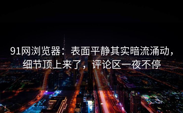 91网浏览器:表面平静其实暗流涌动,细节顶上来了,评论区一夜不停 91网浏览器:表面平静其实暗流涌动,细节顶上来了,评论区一夜不停