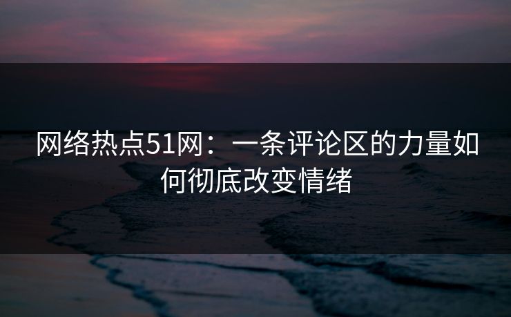 网络热点51网：一条评论区的力量如何彻底改变情绪